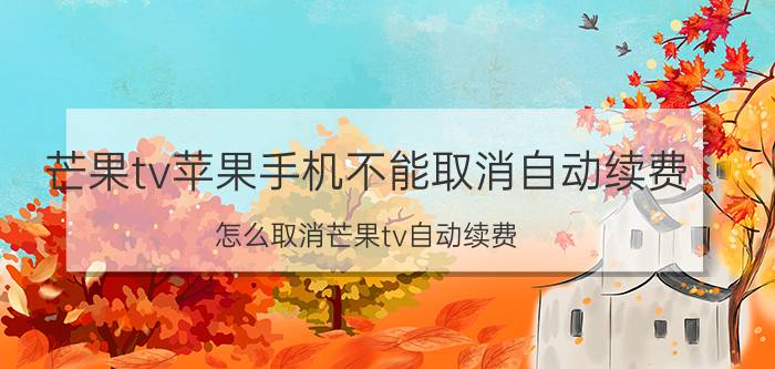 芒果tv苹果手机不能取消自动续费 怎么取消芒果tv自动续费？